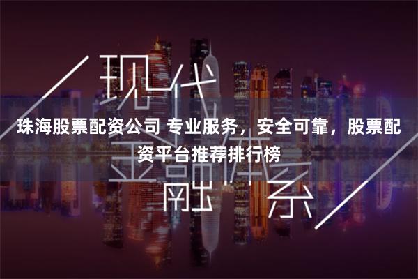 珠海股票配资公司 专业服务，安全可靠，股票配资平台推荐排行榜