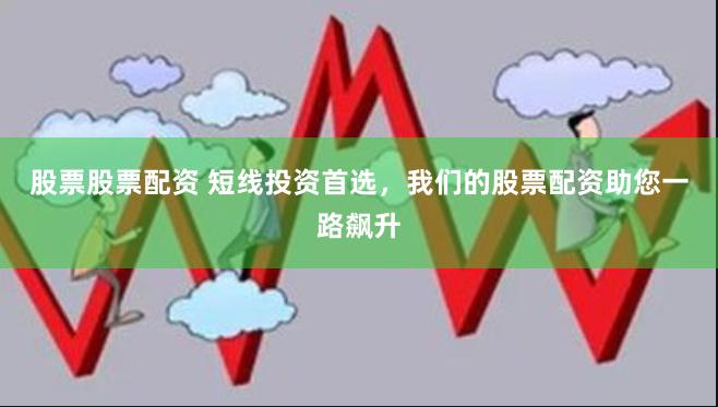 股票股票配资 短线投资首选，我们的股票配资助您一路飙升