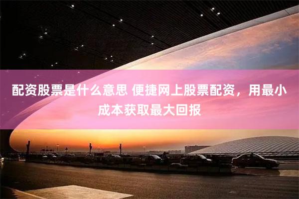 配资股票是什么意思 便捷网上股票配资，用最小成本获取最大回报