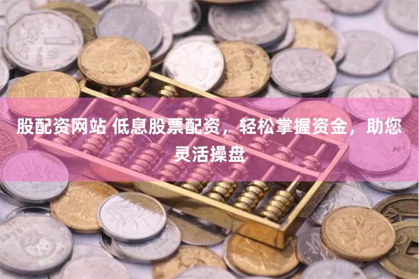 股配资网站 低息股票配资，轻松掌握资金，助您灵活操盘