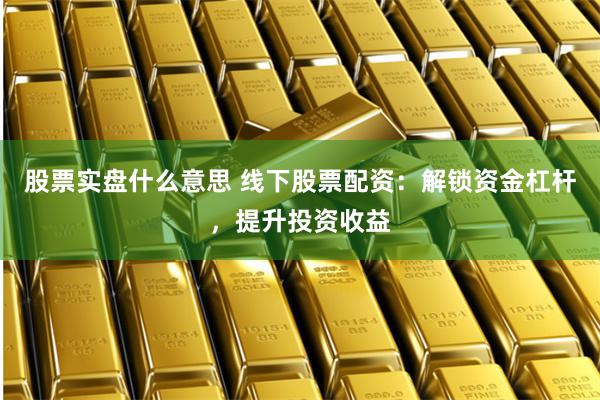 股票实盘什么意思 线下股票配资：解锁资金杠杆，提升投资收益