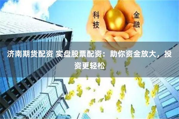 济南期货配资 实盘股票配资：助你资金放大，投资更轻松