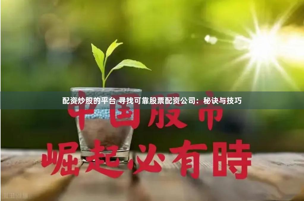 配资炒股的平台 寻找可靠股票配资公司：秘诀与技巧