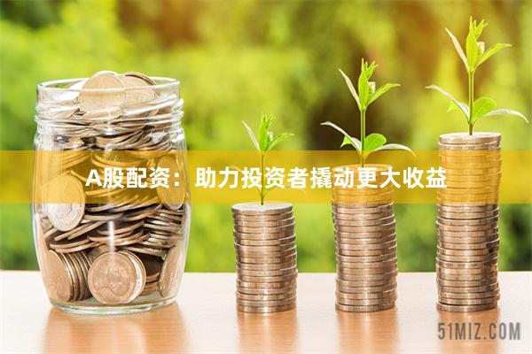A股配资：助力投资者撬动更大收益