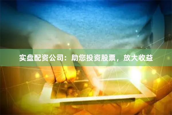 实盘配资公司：助您投资股票，放大收益