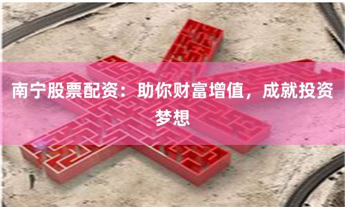 南宁股票配资：助你财富增值，成就投资梦想