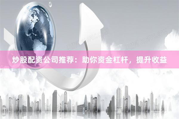 炒股配资公司推荐：助你资金杠杆，提升收益