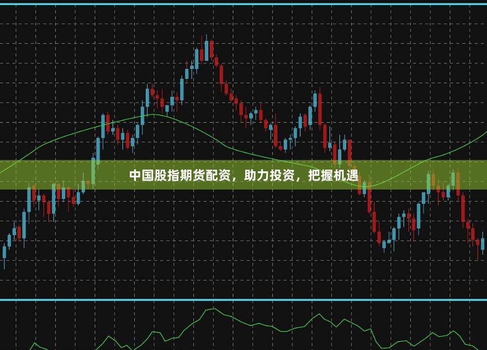 中国股指期货配资，助力投资，把握机遇