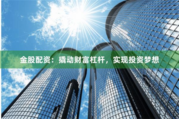金股配资：撬动财富杠杆，实现投资梦想