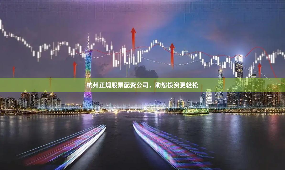 杭州正规股票配资公司，助您投资更轻松