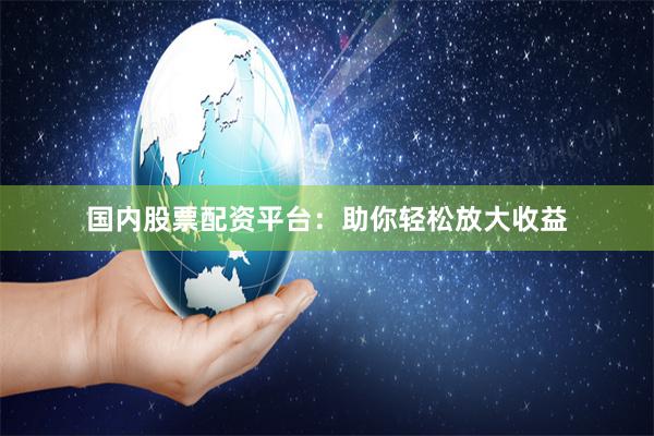 国内股票配资平台：助你轻松放大收益