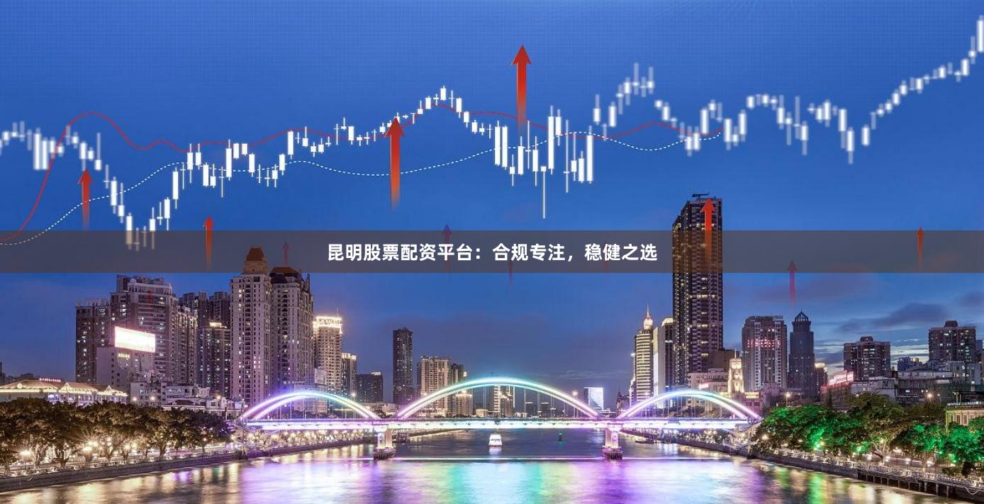 昆明股票配资平台:合规专注,稳健之选