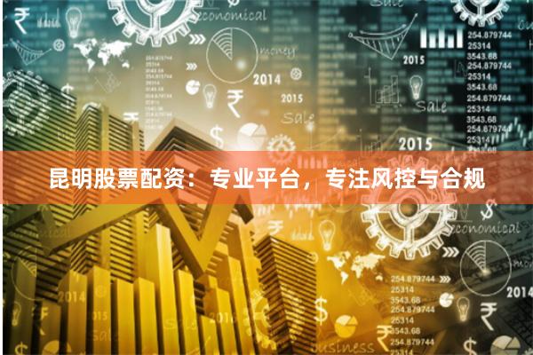 昆明股票配资:专业平台,专注风控与合规