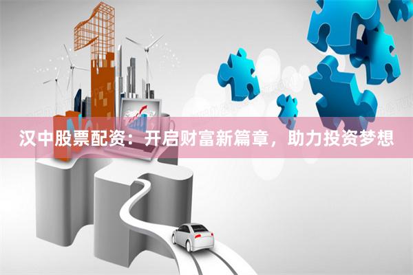 汉中股票配资：开启财富新篇章，助力投资梦想