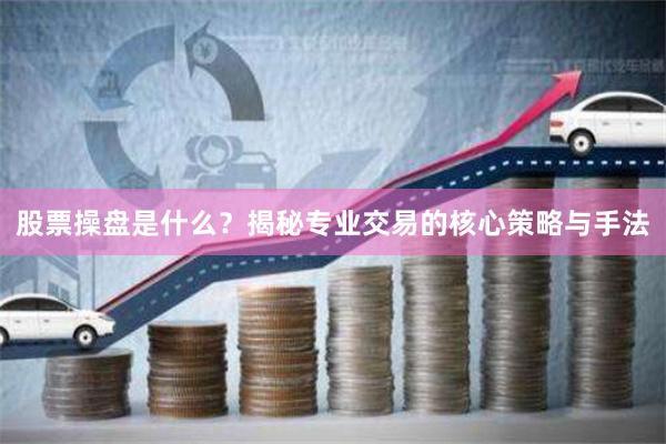 股票操盘是什么?揭秘专业交易的核心策略与手法