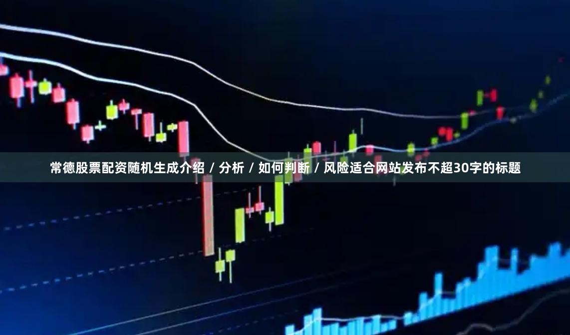 常德股票配资随机生成介绍 / 分析 / 如何判断 / 风险适合网站发布不超30字的标题