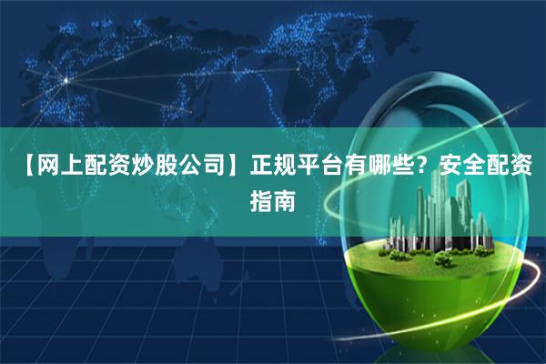 【网上配资炒股公司】正规平台有哪些？安全配资指南