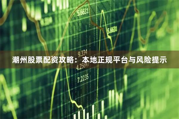 潮州股票配资攻略：本地正规平台与风险提示