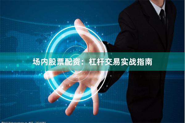 场内股票配资：杠杆交易实战指南