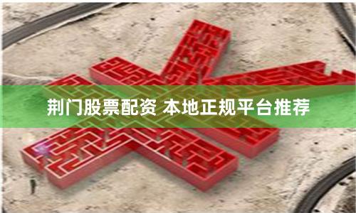 荆门股票配资 本地正规平台推荐