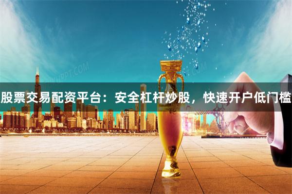 股票交易配资平台：安全杠杆炒股，快速开户低门槛