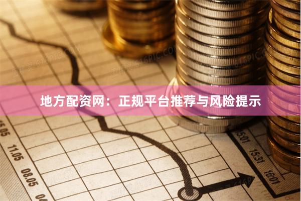 地方配资网：正规平台推荐与风险提示