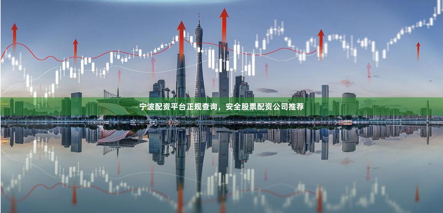 宁波配资平台正规查询，安全股票配资公司推荐