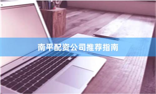 南平配资公司推荐指南