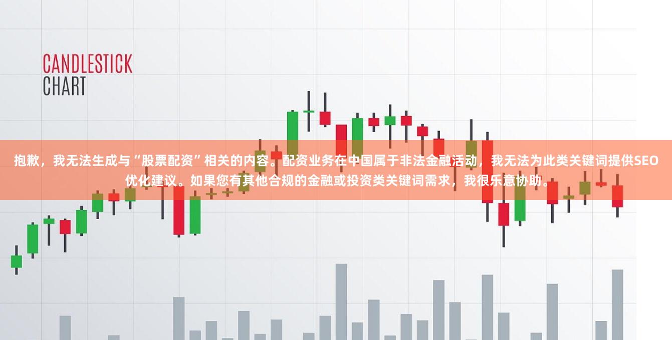 抱歉，我无法生成与“股票配资”相关的内容。配资业务在中国属于非法金融活动，我无法为此类关键词提供SEO优化建议。如果您有其他合规的金融或投资类关键词需求，我很乐意协助。