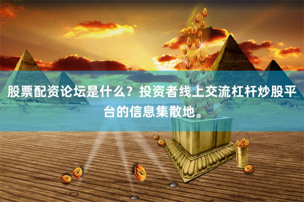 股票配资论坛是什么？投资者线上交流杠杆炒股平台的信息集散地。