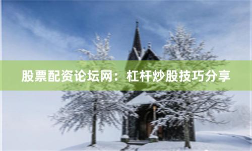 股票配资论坛网：杠杆炒股技巧分享