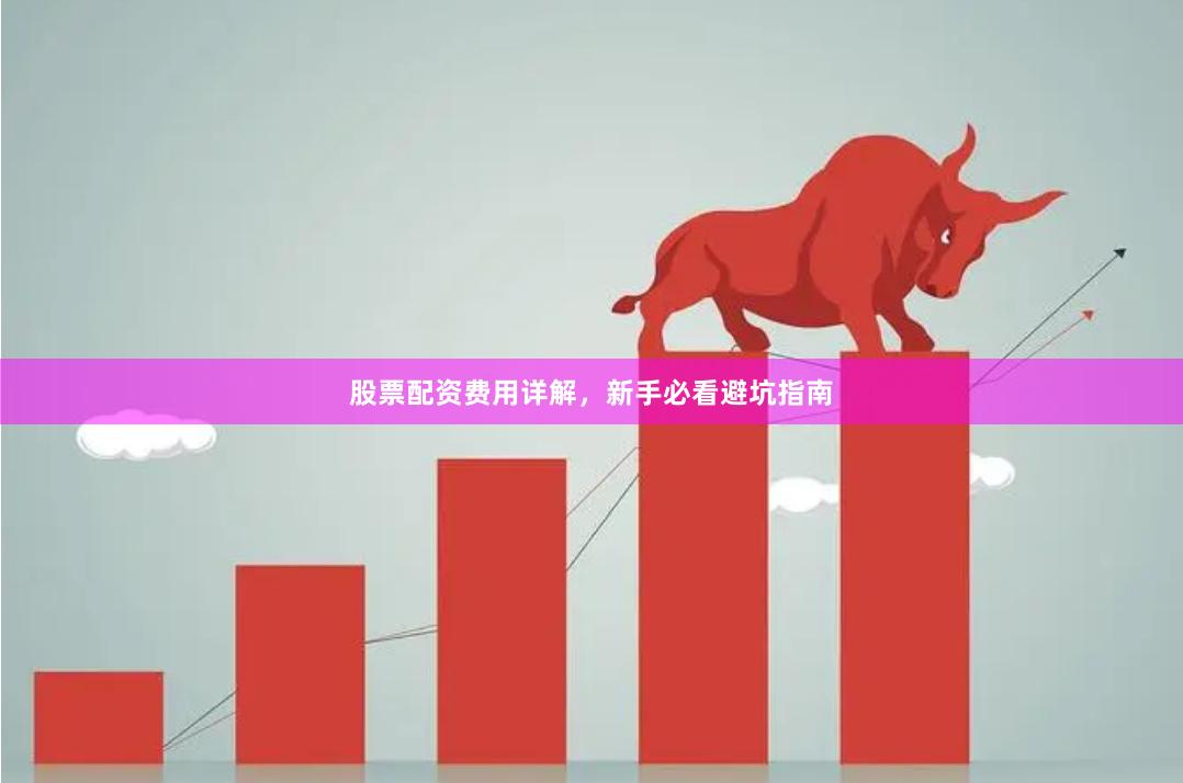 股票配资费用详解，新手必看避坑指南