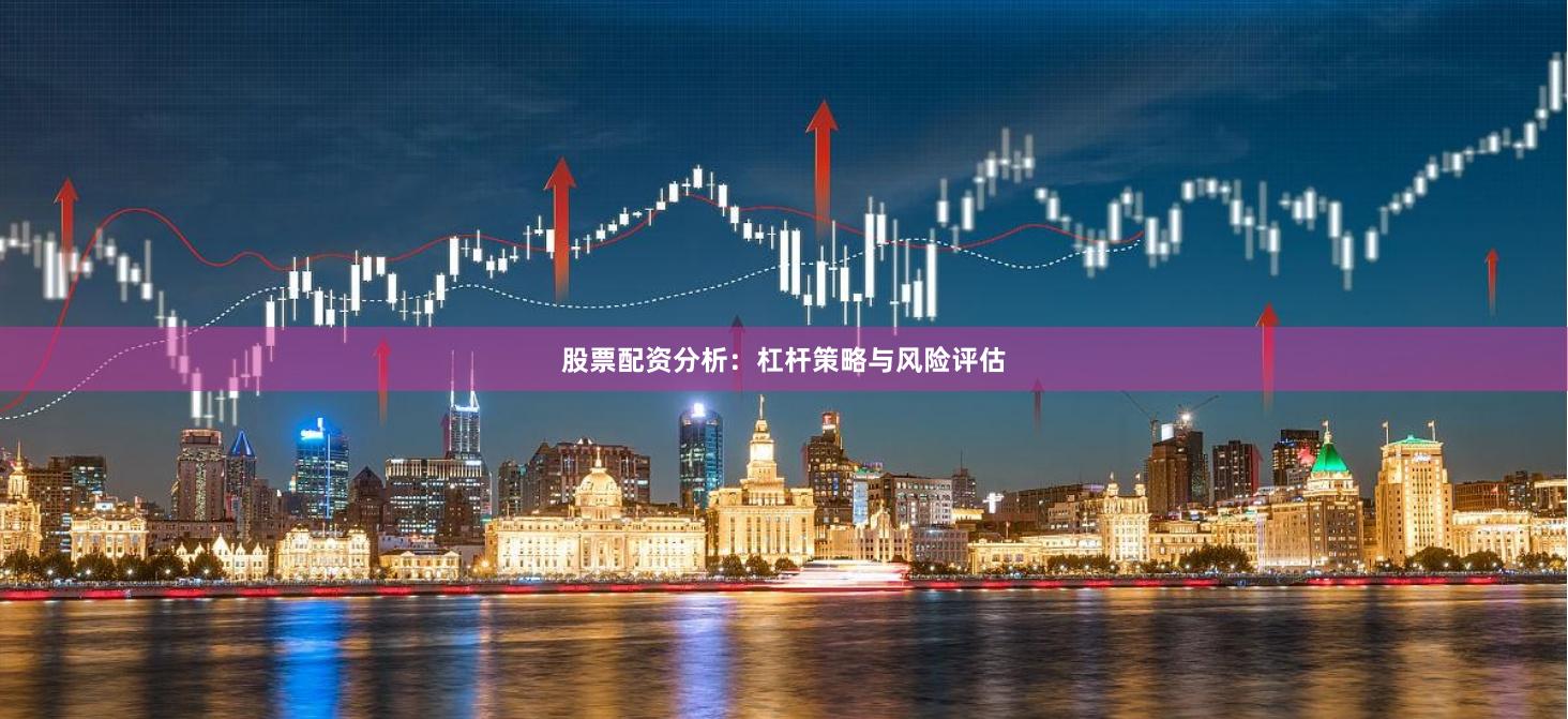 股票配资分析：杠杆策略与风险评估