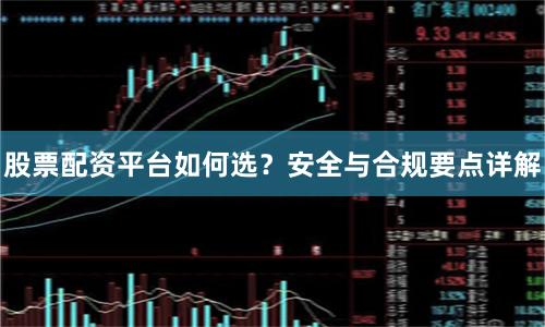 股票配资平台如何选？安全与合规要点详解