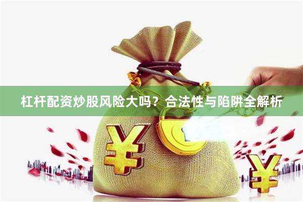 杠杆配资炒股风险大吗？合法性与陷阱全解析