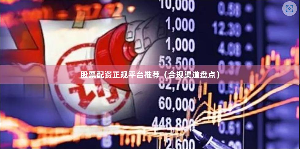股票配资正规平台推荐(合规渠道盘点)