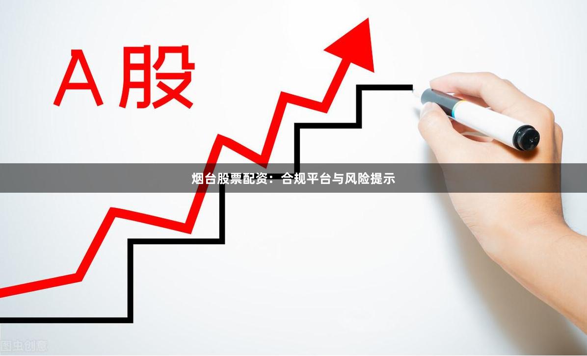烟台股票配资：合规平台与风险提示