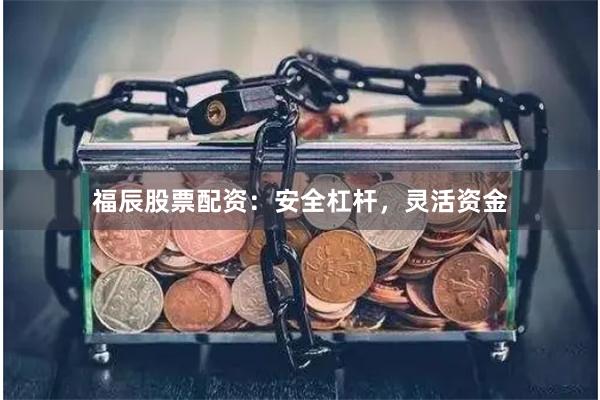 福辰股票配资：安全杠杆，灵活资金