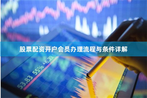 股票配资开户会员办理流程与条件详解