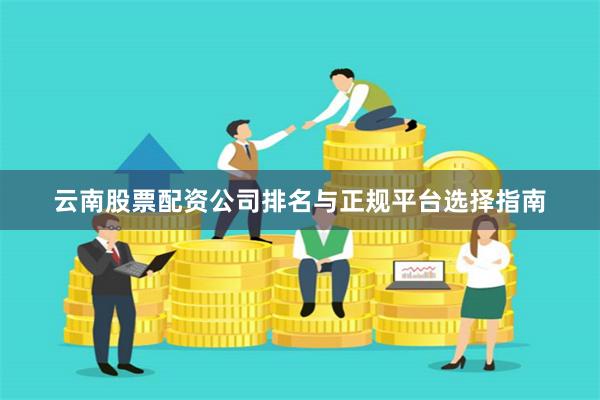 云南股票配资公司排名与正规平台选择指南