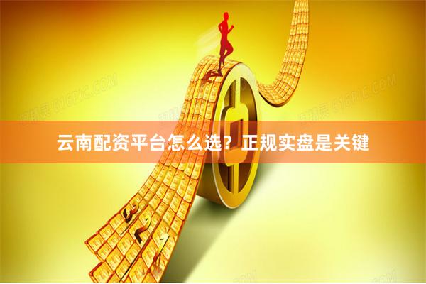 云南配资平台怎么选?正规实盘是关键