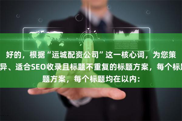 好的，根据“运城配资公司”这一核心词，为您策划了风格迥异、适合SEO收录且标题不重复的标题方案，每个标题均在以内：