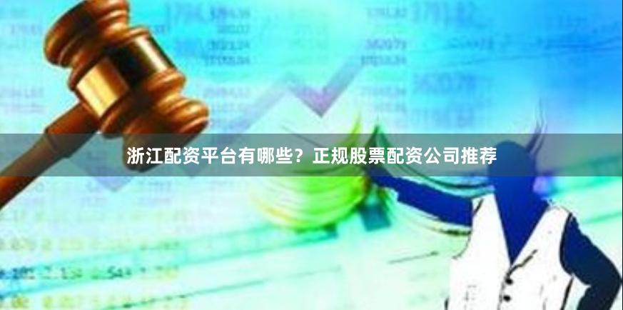 浙江配资平台有哪些？正规股票配资公司推荐