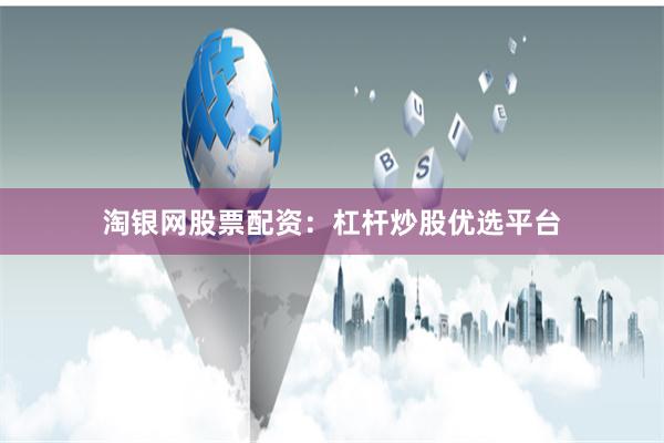 淘银网股票配资：杠杆炒股优选平台
