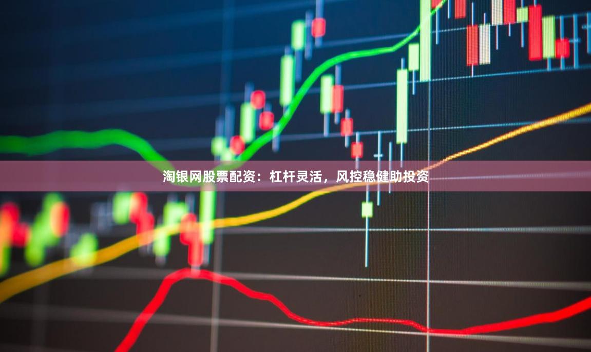 淘银网股票配资：杠杆灵活，风控稳健助投资
