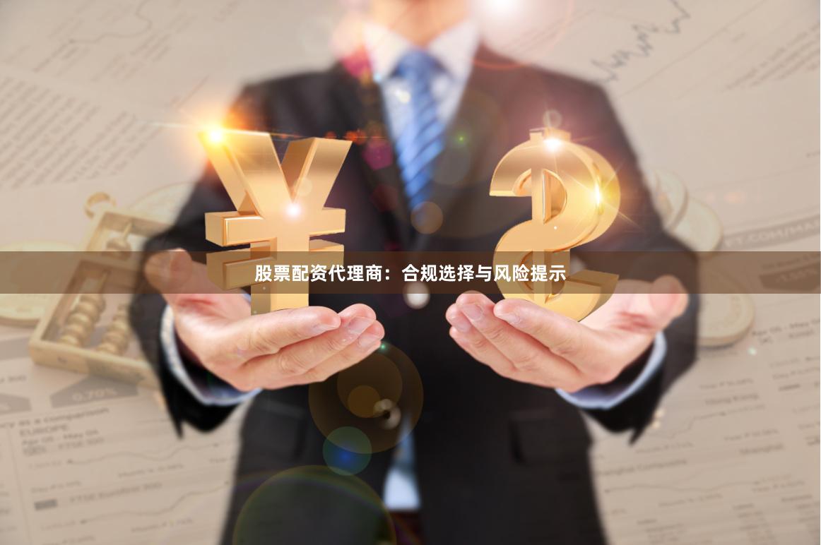 股票配资代理商：合规选择与风险提示